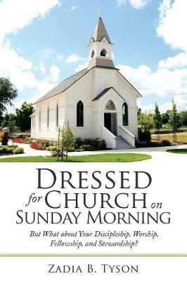 Dressed for Church on Sunday Morning: But What About Your Discipleship, Worship, Fellowship, and Stewardship? - Zadia B Tyson - cover