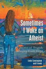 Sometimes I Wake an Atheist: Stories of Tragedy Bringing Forth Hope