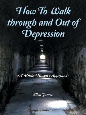 How to Walk Through and out of Depression: A Bible-Based Approach - Ellen James - cover