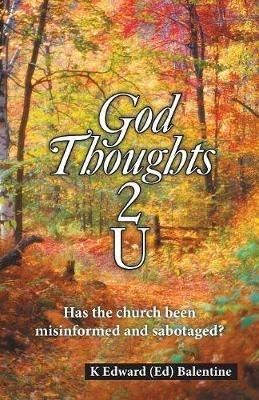 God Thoughts 2 U: Has the Church Been Misinformed and Sabotaged? - K Edward Balentine - cover