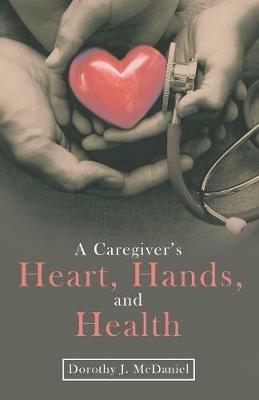 A Caregiver's Heart, Hands, and Health - Dorothy J McDaniel - cover