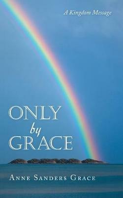 Only by Grace: A Kingdom Message - Anne Sanders Grace - cover