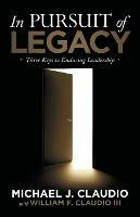 In Pursuit of Legacy: Three Keys to Enduring Leadership - Michael J Claudio - cover