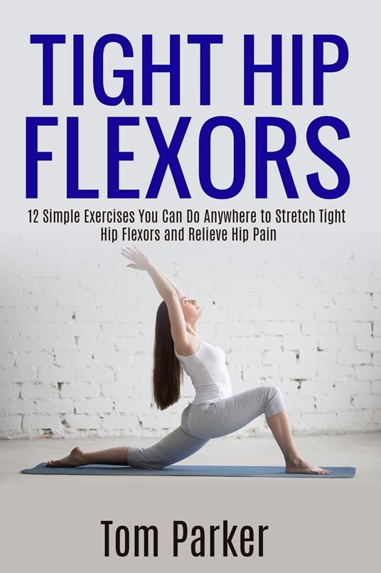 TIGHT HIP FLEXORS: 12 Simple Exercises You Can Do Anywhere to Stretch Tight  Hip Flexors and Relieve Hip Pain - Parker Tom, - Ebook in inglese - EPUB2  con DRMFREE | IBS