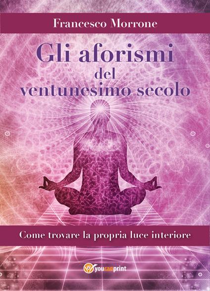 Gli aforismi del ventunesimo secolo. Come trovare la propria luce interiore - Francesco Morrone - copertina