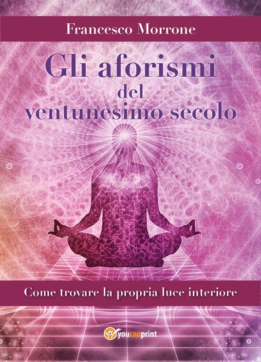 Gli aforismi del ventunesimo secolo. Come trovare la propria luce interiore - Francesco Morrone - copertina