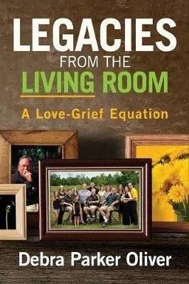 Legacies from the Living Room: A Love-Grief Equation - Debra Parker Oliver - cover