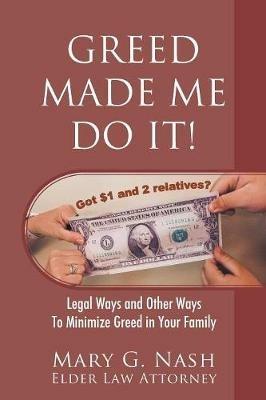 Greed Made Me Do It! Legal Ways and Other Ways to Minimize Greed in Your Family - Elder Law Attorney Mary G Nash - cover