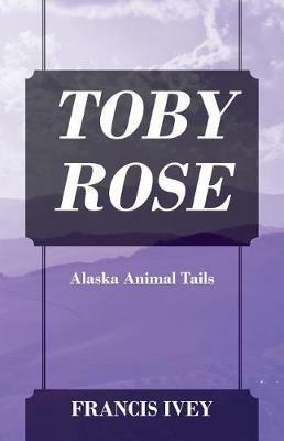 Toby Rose: Alaska Animal Tails - Francis Ivey - cover