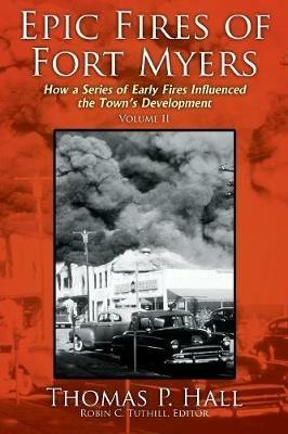 Epic Fires of Fort Myers - Volume II: How a Series of Early Fires Influenced the Town's Development - Thomas P Hall - cover