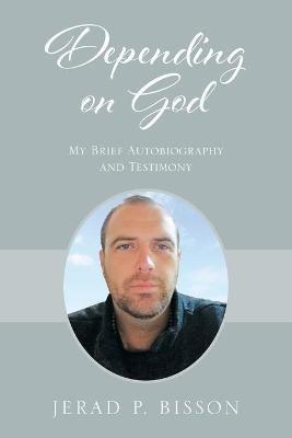 Depending on God: My Brief Autobiography and Testimony - Jerad P Bisson - cover