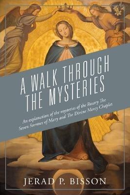 A Walk Through The Mysteries: An explanation of the mysteries of the Rosary The Seven Sorrows of Mary and The Divine Mercy Chaplet - Jerad P Bisson - cover