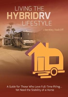 Living the Hybrid RV Lifestyle: A Guide for Those Who Love Full-time RVing, Yet Need the Stability of a Home - J Bentley Radcliff - cover