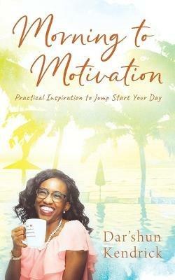 Morning to Motivation: Practical Inspiration to Jump Start Your Day - Dar'shun Kendrick - cover