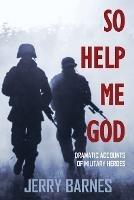So Help Me God: Dramatic Accounts of Military Heroes - Jerry Barnes - cover