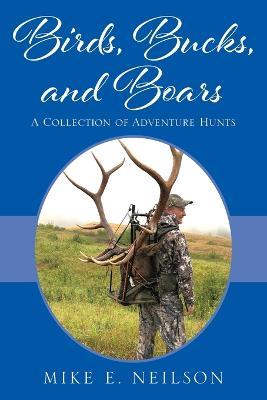 Birds, Bucks, and Boars: A Collection of Adventure Hunts - Mike E Neilson - cover