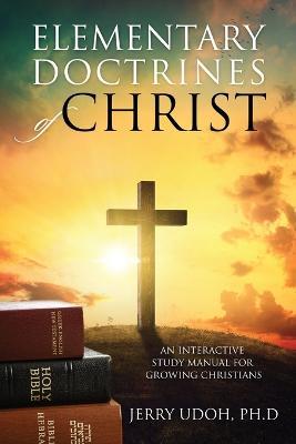 Elementary Doctrines of Christ: An Interactive Study Manual for Growing Christians - Jerry Udoh Ph D - cover