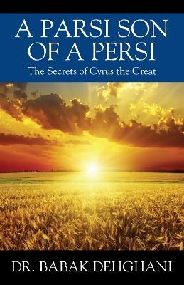 A Parsi Son of a Persi: The Secrets of Cyrus the Great - Babak Dehghani - cover