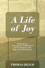 A Life of Joy: The Simple Joys of Growing Up in Old Santa Fe and the Adventures of the Happy Years That Followed.