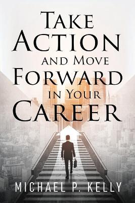 Take Action and Move Forward in Your Career - Michael P Kelly - cover