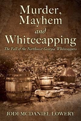 Murder, Mayhem and Whitecapping: The Fall of the Northwest Georgia Whitecappers - Jodi McDaniel Lowery - cover