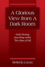 A Glorious View from A Dark Room: God's Healing from Deep within This Abyss of Self