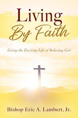 Living By Faith: Living the Exciting Life of Believing God - Bishop Eric a Lambert - cover