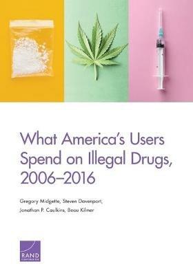 What America's Users Spend on Illegal Drugs, 2006-2016 - Gregory Midgette,Steven Davenport,Jonathan P Caulkins - cover