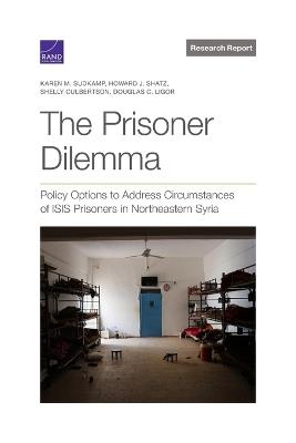 The Prisoner Dilemma: Policy Options to Address Circumstances of Isis Prisoners in Northeastern Syria - Karen M Sudkamp,Howard J Shatz,Shelly Culbertson - cover