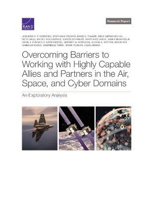 Overcoming Barriers to Working with Highly Capable Allies and Partners in the Air, Space, and Cyber Domains: An Exploratory Analysis - Jennifer D P Moroney,Stephanie Pezard,David E Thaler - cover