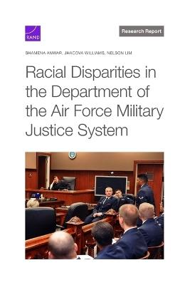 Racial Disparities in the Department of the Air Force Military Justice System - Shamena Anwar,Jhacova Williams,Nelson Lim - cover