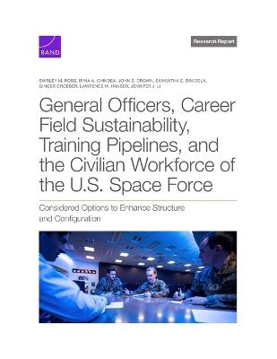 General Officers, Career Field Sustainability, Training Pipelines, and the Civilian Workforce of the U.S. Space Force: Considered Options to Enhance Structure and Configuration - Shirley M Ross,Irina a Chindea,John S Crown - cover