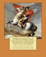 Confidential correspondence of the Emperor Napoleon and the Empress Josephine;: including letters from the time of their marriage until the death of Josephine, and also several private letters from the emperor to his brother Joseph, and other important personages