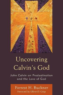 Uncovering Calvin’s God: John Calvin on Predestination and the Love of God - Forrest H. Buckner - cover