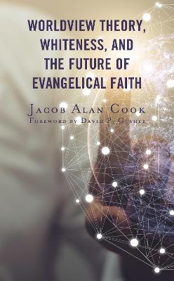 Worldview Theory, Whiteness, and the Future of Evangelical Faith - Jacob Alan Cook - cover