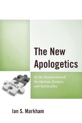 The New Apologetics: At the Intersection of Secularism, Science, and Spirituality - Ian S. Markham - cover