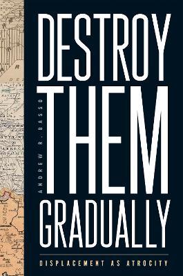 Destroy Them Gradually: Displacement as Atrocity - Andrew R. Basso - cover