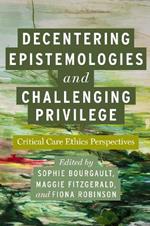 Decentering Epistemologies and Challenging Privilege: Critical Care Ethics Perspectives