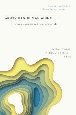 More-than-Human Aging: Animals, Robots, and Care in Later Life - Cristina Douglas,Andrew Whitehouse - cover