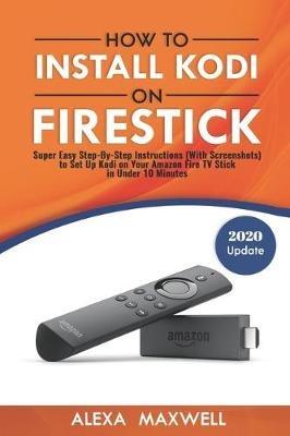 How to Install Kodi on Firestick: Super Easy Step-By-Step Instructions  (With Screenshots) to Set Up Kodi on Your Amazon Fire TV Stick in Under 10  Minutes - Alexa Maxwell - Libro in