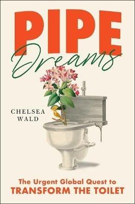 Pipe Dreams: The Urgent Global Quest to Transform the Toilet - Chelsea Wald - cover