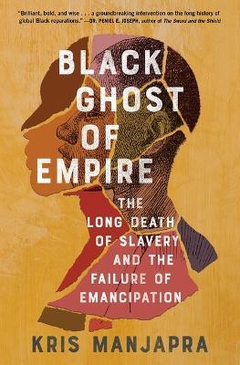 Black Ghost of Empire: The Long Death of Slavery and the Failure of Emancipation - Kris Manjapra - cover