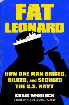 Fat Leonard: How One Man Bribed, Bilked, and Seduced the U.S. Navy - Craig Whitlock - cover