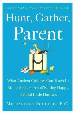 Hunt, Gather, Parent: What Ancient Cultures Can Teach Us about the Lost Art of Raising Happy, Helpful Little Humans - Michaeleen Doucleff - cover