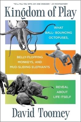 Kingdom of Play: What Ball-Bouncing Octopuses, Belly-Flopping Monkeys, and Mud-Sliding Elephants Reveal about Life Itself - David Toomey - cover