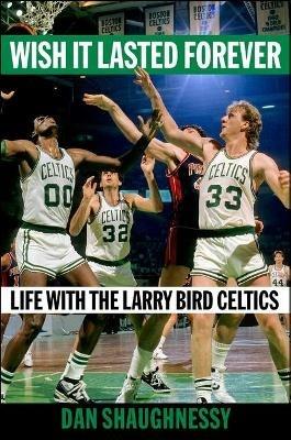 Wish It Lasted Forever: Life with the Larry Bird Celtics - Dan Shaughnessy - cover