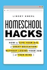 Homeschool Hacks: How to Give Your Kid a Great Education Without Losing Your Job (or Your Mind)