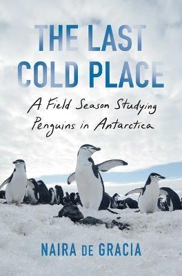 The Last Cold Place: A Field Season Studying Penguins in Antarctica - Naira de Gracia - cover