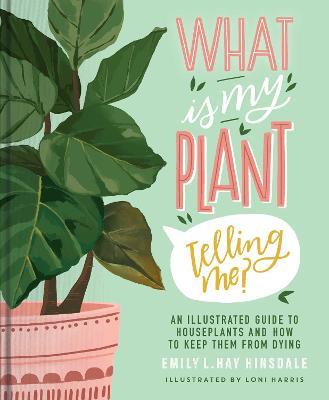 What Is My Plant Telling Me?: An Illustrated Guide to Houseplants and How to Keep Them Alive - Emily L. Hay Hinsdale - cover