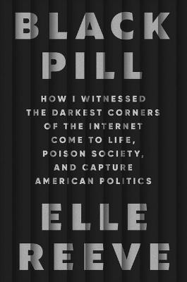 Black Pill: How I Witnessed the Darkest Corners of the Internet Come to Life, Poison Society, and Capture American Politics - Elle Reeve - cover